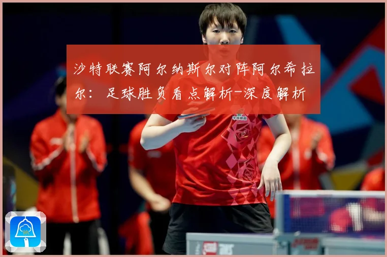 沙特联赛阿尔纳斯尔对阵阿尔希拉尔：足球胜负看点解析-深度解析