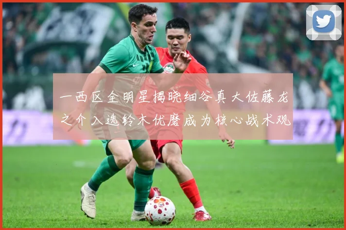 一西区全明星揭晓细谷真大佐藤龙之介入选铃木优磨成为核心战术观察-深度解析