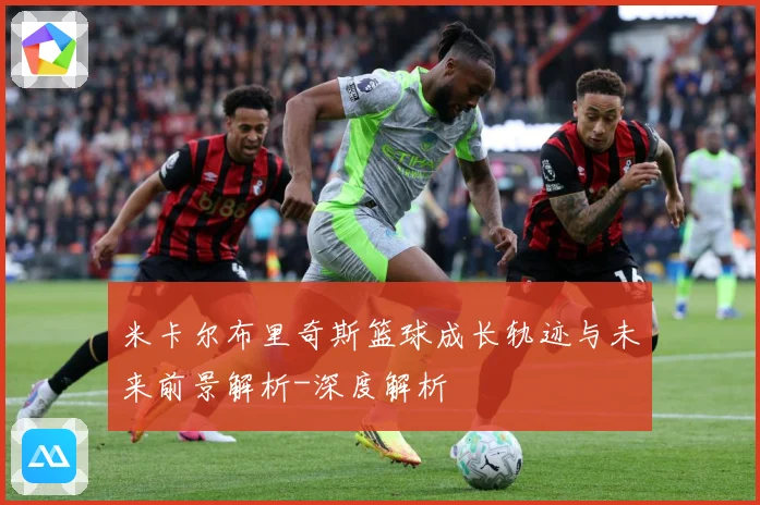 米卡尔布里奇斯篮球成长轨迹与未来前景解析-深度解析