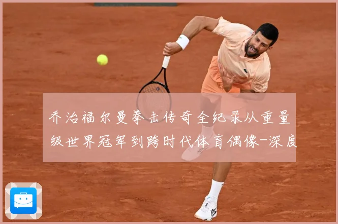 乔治福尔曼拳击传奇全纪录从重量级世界冠军到跨时代体育偶像-深度解析