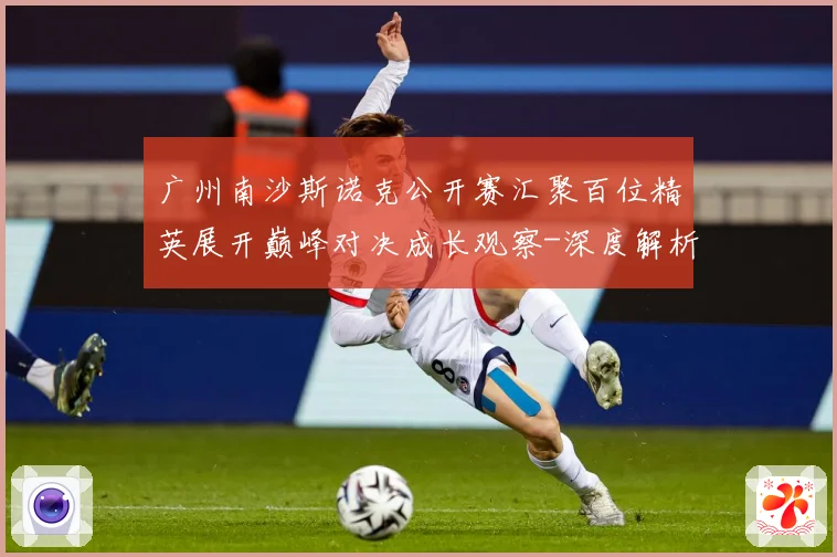 广州南沙斯诺克公开赛汇聚百位精英展开巅峰对决成长观察-深度解析