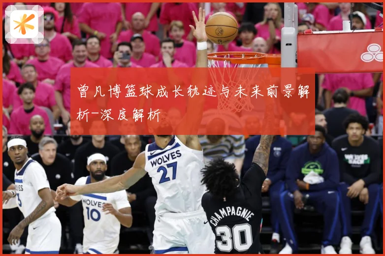 曾凡博篮球成长轨迹与未来前景解析-深度解析
