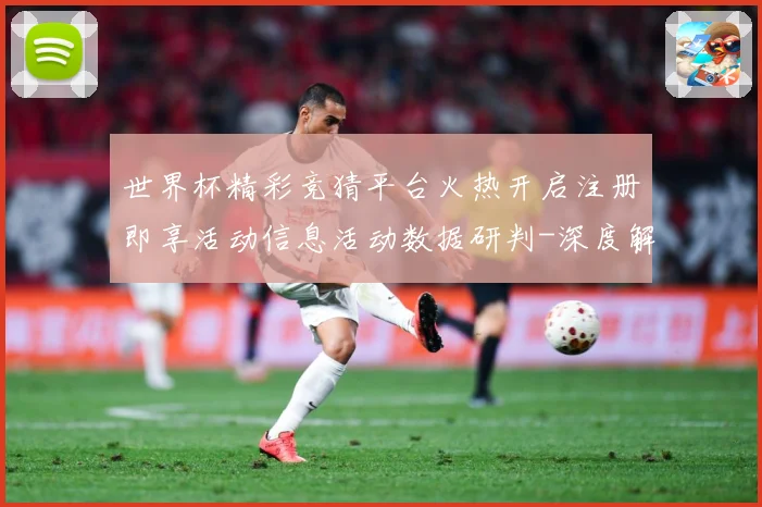 世界杯精彩竞猜平台火热开启注册即享活动信息活动数据研判-深度解析