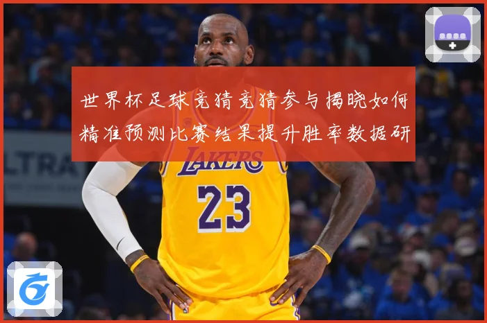 世界杯足球竞猜竞猜参与揭晓如何精准预测比赛结果提升胜率数据研判-深度解析