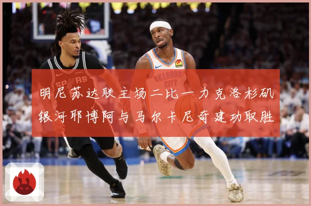 明尼苏达联主场二比一力克洛杉矶银河耶博阿与马尔卡尼奇建功取胜专题观察-深度解析
