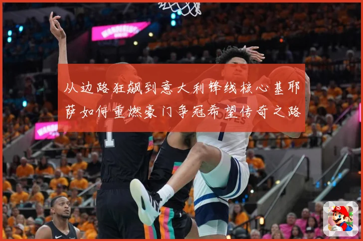 从边路狂飙到意大利锋线核心基耶萨如何重燃豪门争冠希望传奇之路战术观察-深度解析