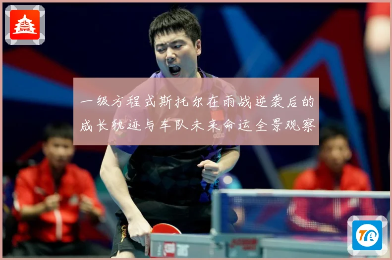 一级方程式斯托尔在雨战逆袭后的成长轨迹与车队未来命运全景观察成长观察-深度解析