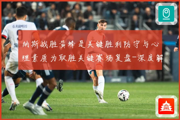 纳斯战胜黄蜂是关键胜利防守与心理素质为取胜关键赛场复盘-深度解析