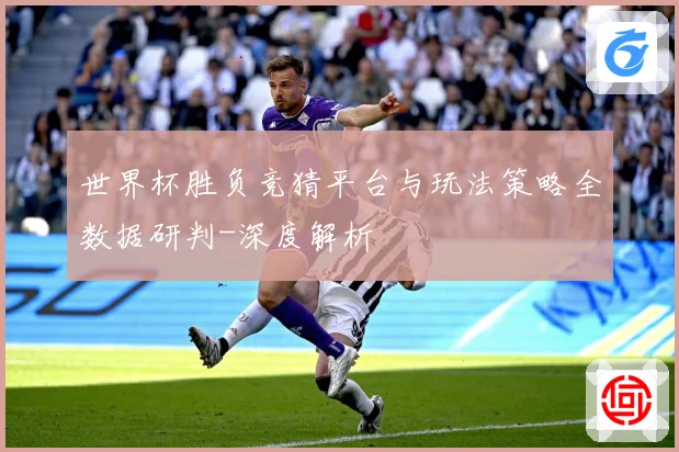 世界杯胜负竞猜平台与玩法策略全数据研判-深度解析