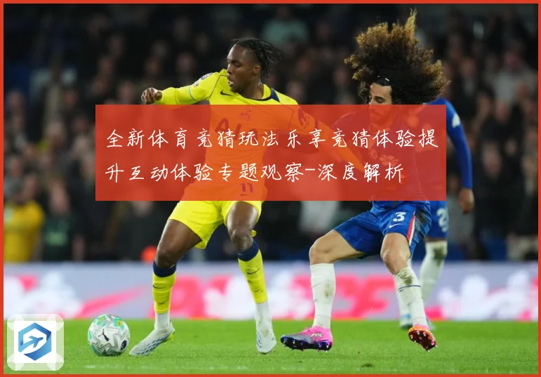 全新体育竞猜玩法乐享竞猜体验提升互动体验专题观察-深度解析