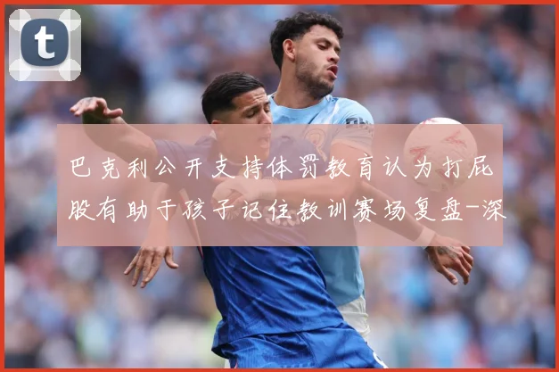 巴克利公开支持体罚教育认为打屁股有助于孩子记住教训赛场复盘-深度解析