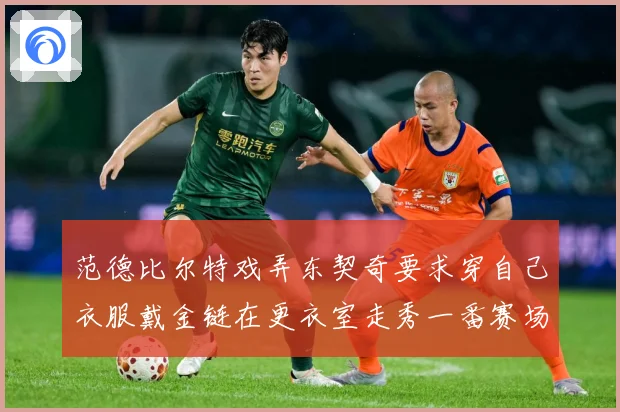 范德比尔特戏弄东契奇要求穿自己衣服戴金链在更衣室走秀一番赛场复盘-深度解析