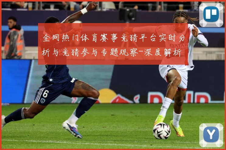 全网热门体育赛事竞猜平台实时分析与竞猜参与专题观察-深度解析