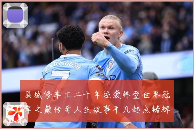 县城修车工二十年逆袭终登世界冠军之巅传奇人生故事平凡起点铸辉成长观察-深度解析