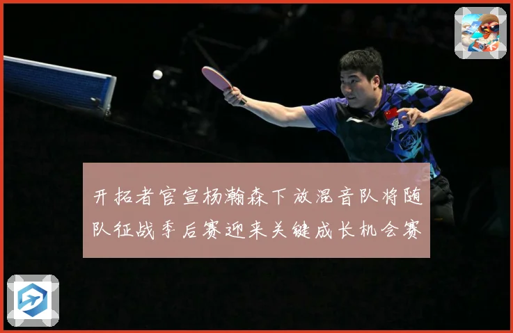 开拓者官宣杨瀚森下放混音队将随队征战季后赛迎来关键成长机会赛场复盘-深度解析