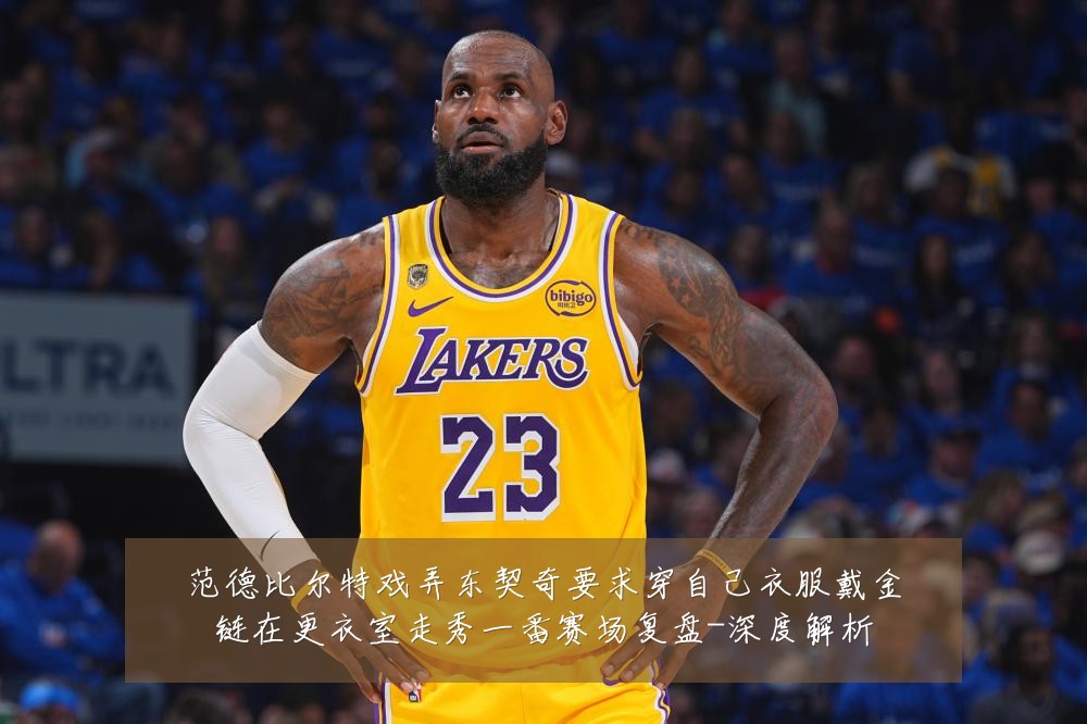 范德比尔特戏弄东契奇要求穿自己衣服戴金链在更衣室走秀一番赛场复盘-深度解析