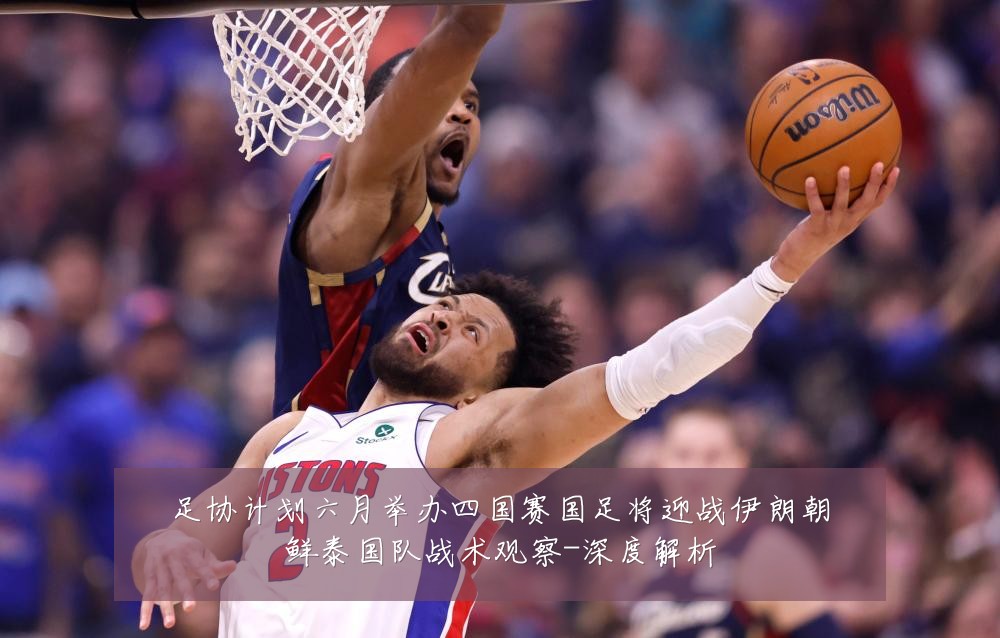 足协计划六月举办四国赛国足将迎战伊朗朝鲜泰国队战术观察-深度解析