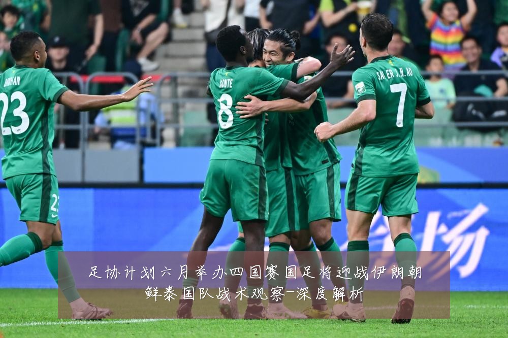 足协计划六月举办四国赛国足将迎战伊朗朝鲜泰国队战术观察-深度解析