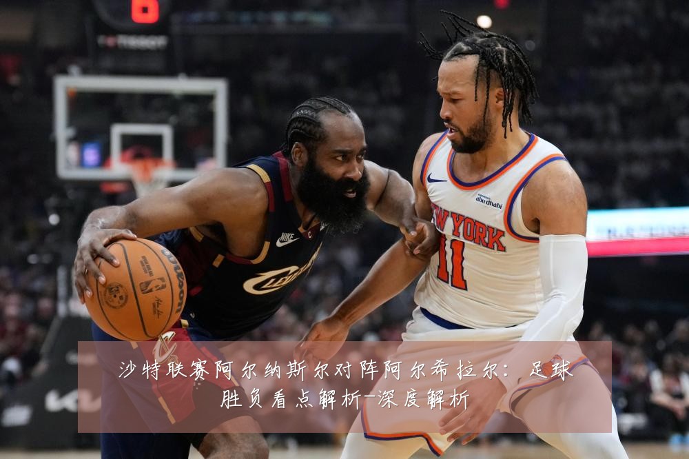 沙特联赛阿尔纳斯尔对阵阿尔希拉尔：足球胜负看点解析-深度解析