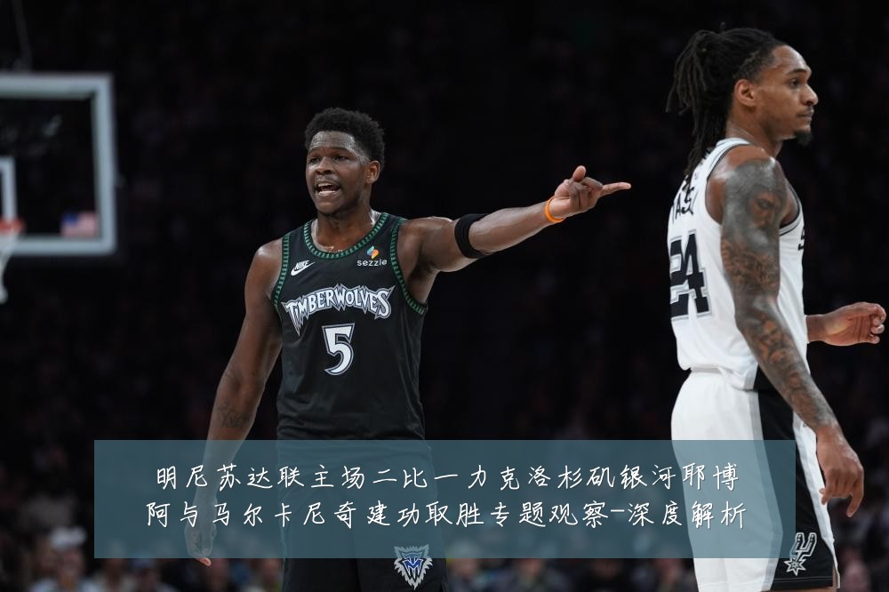 明尼苏达联主场二比一力克洛杉矶银河耶博阿与马尔卡尼奇建功取胜专题观察-深度解析