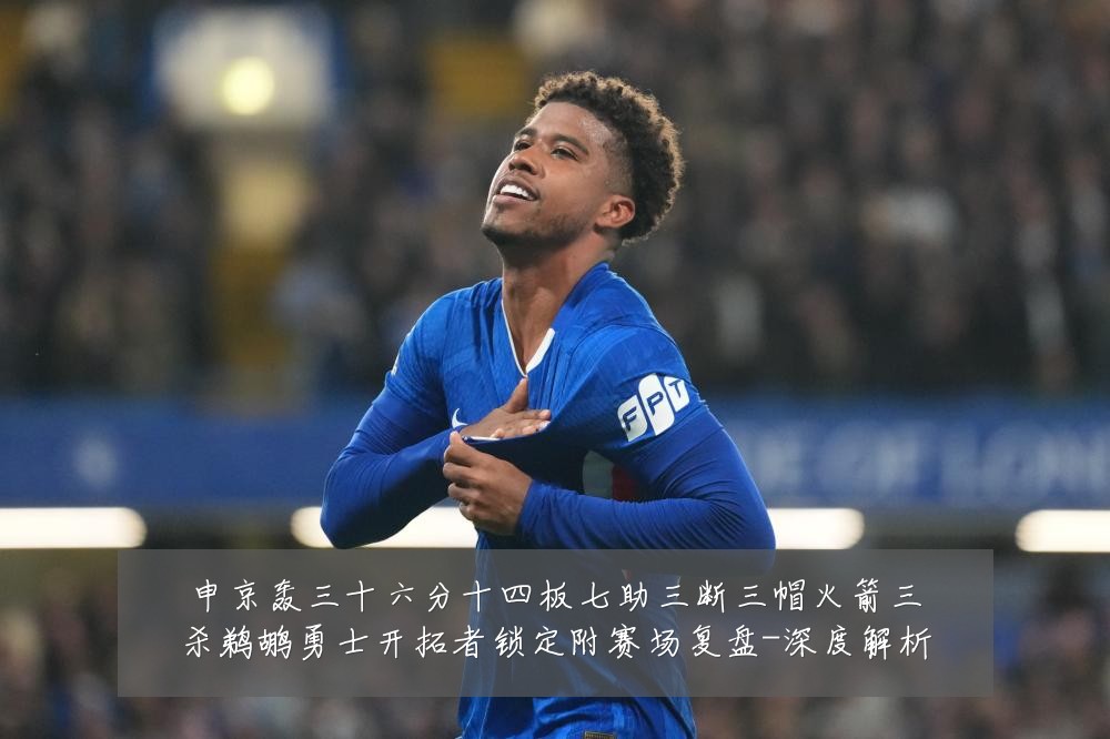 申京轰三十六分十四板七助三断三帽火箭三杀鹈鹕勇士开拓者锁定附赛场复盘-深度解析