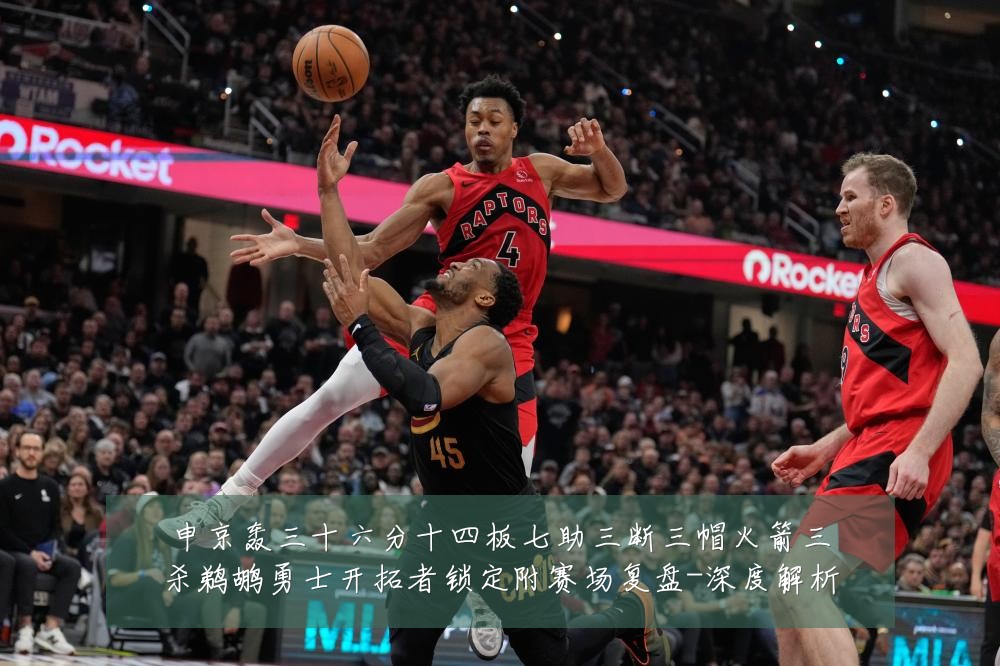 申京轰三十六分十四板七助三断三帽火箭三杀鹈鹕勇士开拓者锁定附赛场复盘-深度解析
