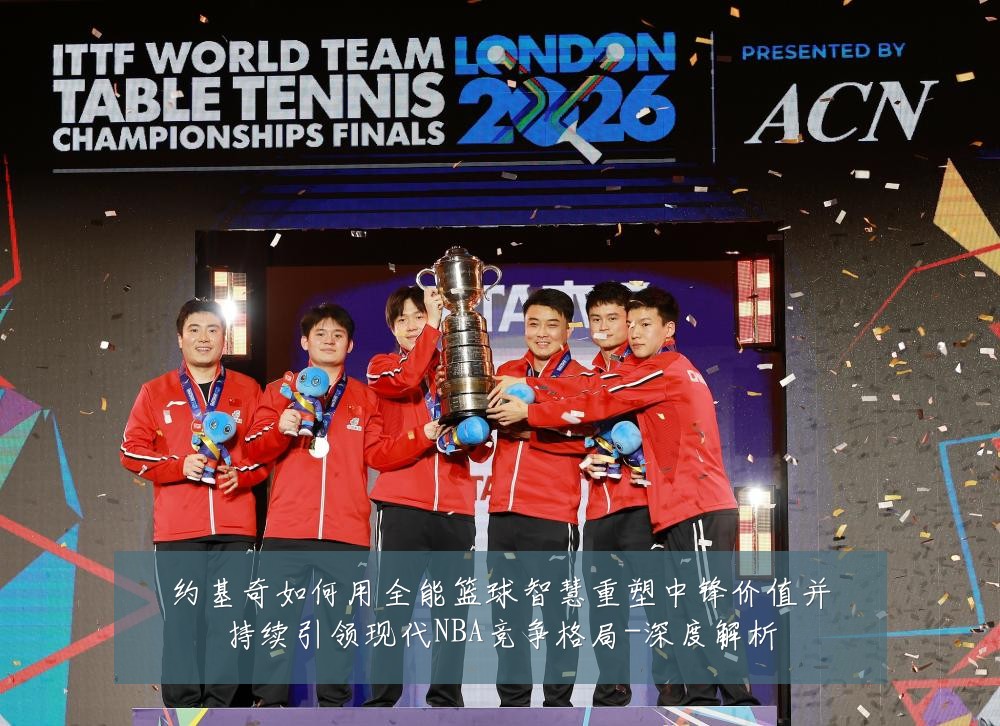 约基奇如何用全能篮球智慧重塑中锋价值并持续引领现代NBA竞争格局-深度解析