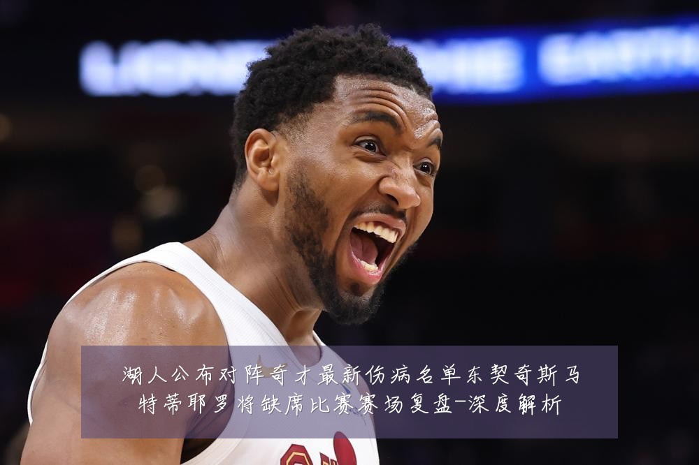 湖人公布对阵奇才最新伤病名单东契奇斯马特蒂耶罗将缺席比赛赛场复盘-深度解析