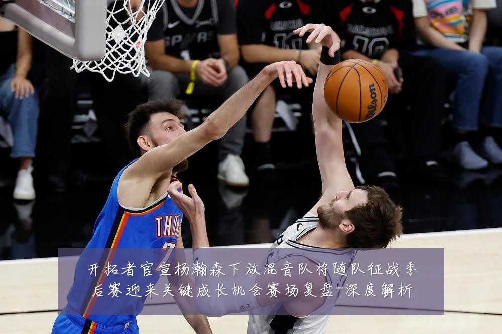 开拓者官宣杨瀚森下放混音队将随队征战季后赛迎来关键成长机会赛场复盘-深度解析