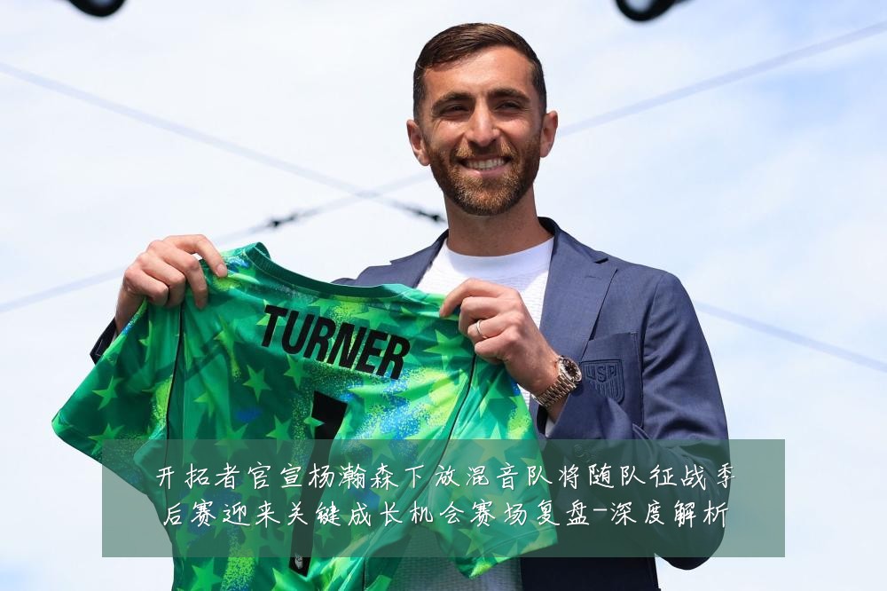 开拓者官宣杨瀚森下放混音队将随队征战季后赛迎来关键成长机会赛场复盘-深度解析